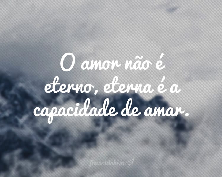 O amor não é eterno, eterna é a capacidade de amar.