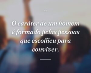 O caráter de um homem é formado pelas pessoas que escolheu para conviver.