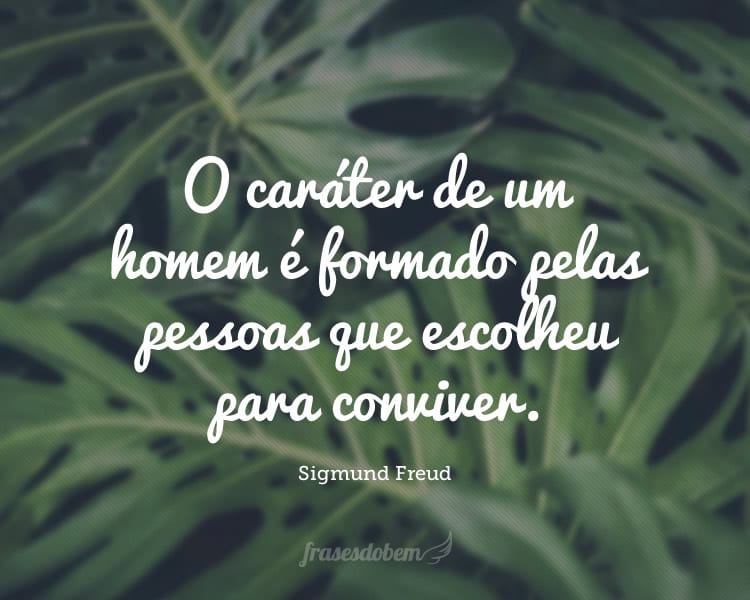 O caráter de um homem é formado pelas pessoas que escolheu para conviver.