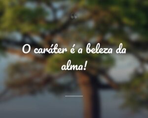 O caráter é a beleza da alma!