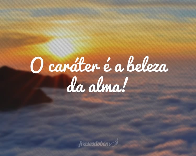 O caráter é a beleza da alma!