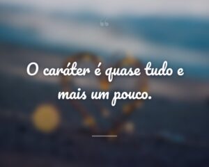 O caráter é quase tudo e mais um pouco.