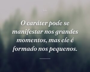 O caráter pode se manifestar nos grandes momentos, mas ele é formado nos pequenos.