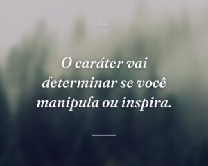 O caráter vai determinar se você manipula ou inspira.