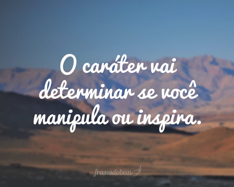 O caráter vai determinar se você manipula ou inspira.