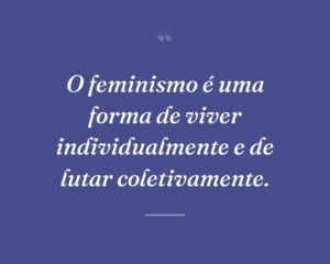 O feminismo é uma forma de viver individualmente e de lutar coletivamente.
