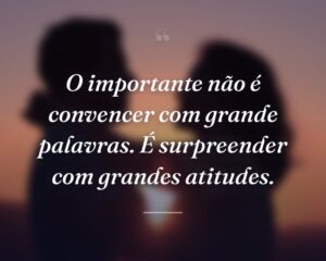 O importante não é convencer com grande palavras. É surpreender com grandes atitudes.