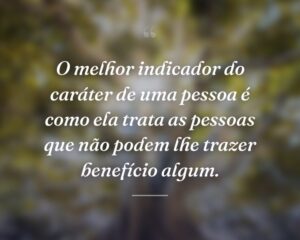 O melhor indicador do caráter de uma pessoa é como ela trata as pessoas que não podem lhe trazer benefício algum.