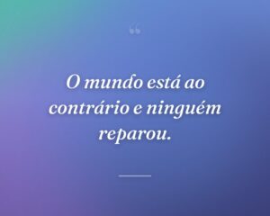 O mundo está ao contrário e ninguém reparou.