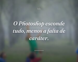 O Photoshop esconde tudo, menos a falta de caráter.
