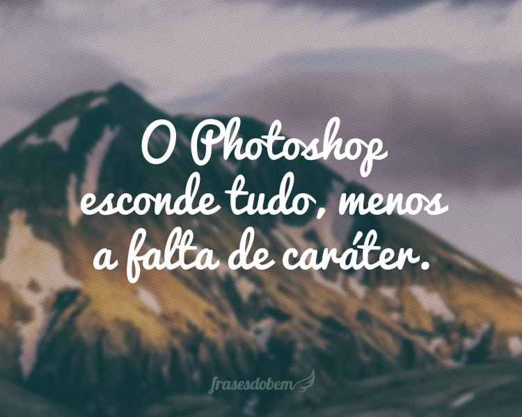 O Photoshop esconde tudo, menos a falta de caráter.