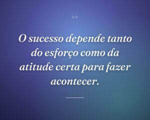O sucesso depende tanto do esforço como da atitude certa para fazer acontecer.