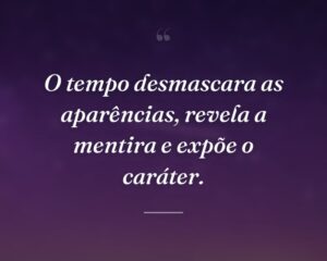 O tempo desmascara as aparências, revela a mentira e expõe o caráter.