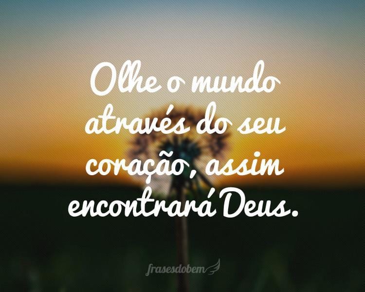 Olhe o mundo através do seu coração, assim encontrará Deus.