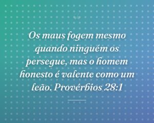 Os maus fogem mesmo quando ninguém os persegue, mas o homem honesto é valente como um leão. Provérbios 28:1