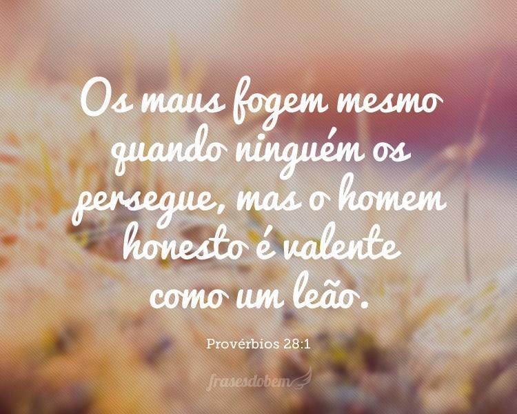 Os maus fogem mesmo quando ninguém os persegue, mas o homem honesto é valente como um leão. Provérbios 28:1