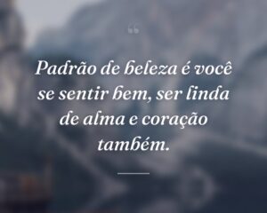 Padrão de beleza é você se sentir bem, ser linda de alma e coração também.