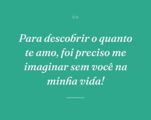 Para descobrir o quanto te amo, foi preciso me imaginar sem você na minha vida!