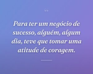 Para ter um negócio de sucesso, alguém, algum dia, teve que tomar uma atitude de coragem.