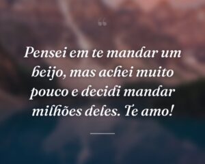 Pensei em te mandar um beijo, mas achei muito pouco e decidi mandar milhões deles. Te amo!