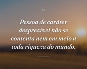 Pessoa de caráter desprezível não se contenta nem em meio a toda riqueza do mundo.