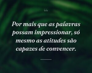 Por mais que as palavras possam impressionar, só mesmo as atitudes são capazes de convencer.