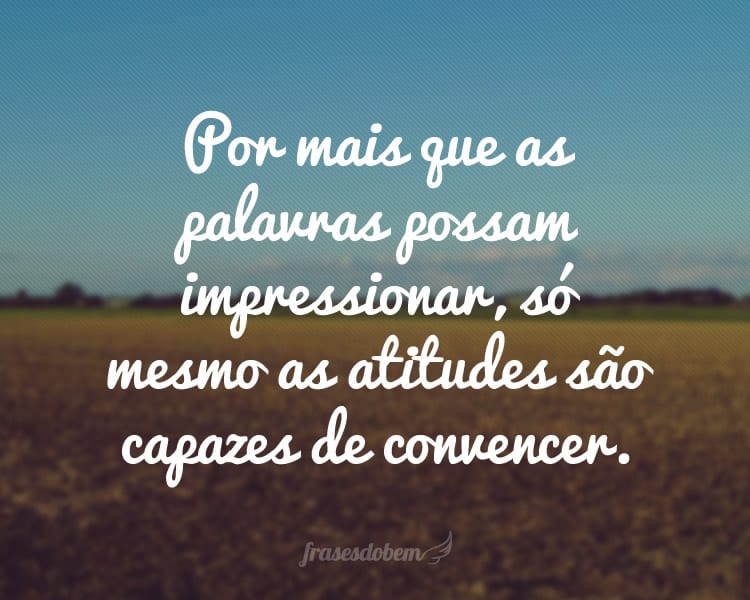 Por mais que as palavras possam impressionar, só mesmo as atitudes são capazes de convencer.