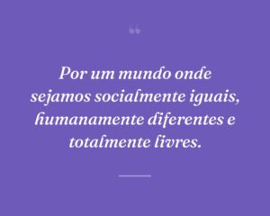 Por um mundo onde sejamos socialmente iguais, humanamente diferentes e totalmente livres.