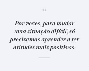 Por vezes, para mudar uma situação difícil, só precisamos aprender a ter atitudes mais positivas.