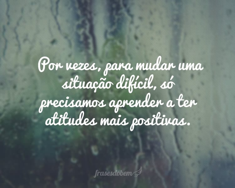 Por vezes, para mudar uma situação difícil, só precisamos aprender a ter atitudes mais positivas.