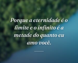 Porque a eternidade é o limite e o infinito é a metade do quanto eu amo você.