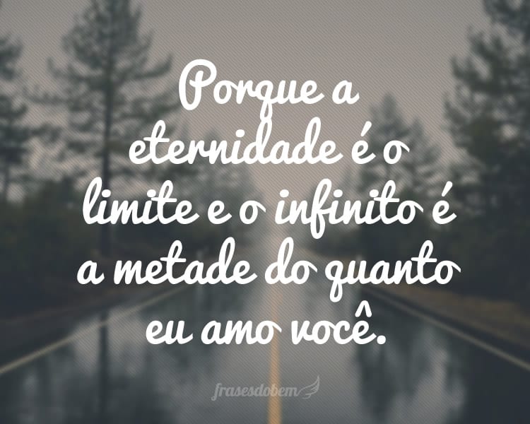 Porque a eternidade é o limite e o infinito é a metade do quanto eu amo você.