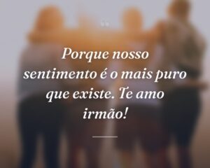 Porque nosso sentimento é o mais puro que existe. Te amo irmão!