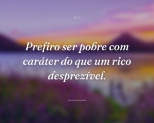 Prefiro ser pobre com caráter do que um rico desprezível.