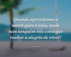 Quando aprendemos a sorrir para a vida, nada nem ninguém nos consegue roubar a alegria de viver!