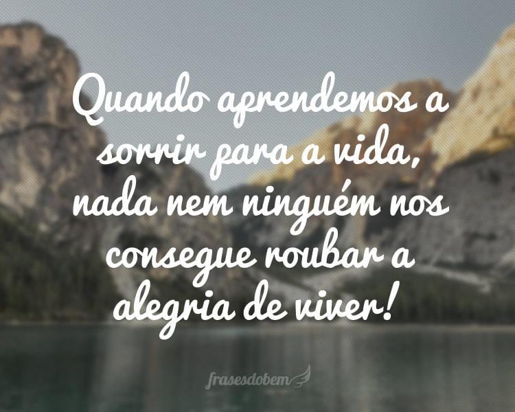 Quando aprendemos a sorrir para a vida, nada nem ninguém nos consegue roubar a alegria de viver!