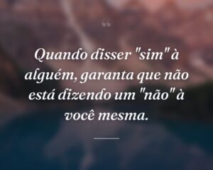 Quando disser ''sim'' à alguém, garanta que não está dizendo um ''não'' à você mesma.