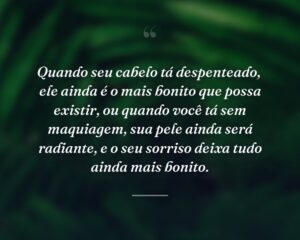 Quando seu cabelo tá despenteado,  ele ainda é o mais bonito que possa existir, ou quando você tá sem maquiagem, sua pele ainda será radiante, e o seu sorriso deixa tudo ainda mais bonito.