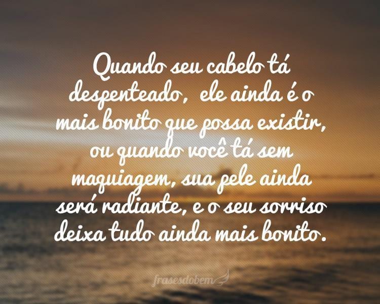 Quando seu cabelo tá despenteado,  ele ainda é o mais bonito que possa existir, ou quando você tá sem maquiagem, sua pele ainda será radiante, e o seu sorriso deixa tudo ainda mais bonito.