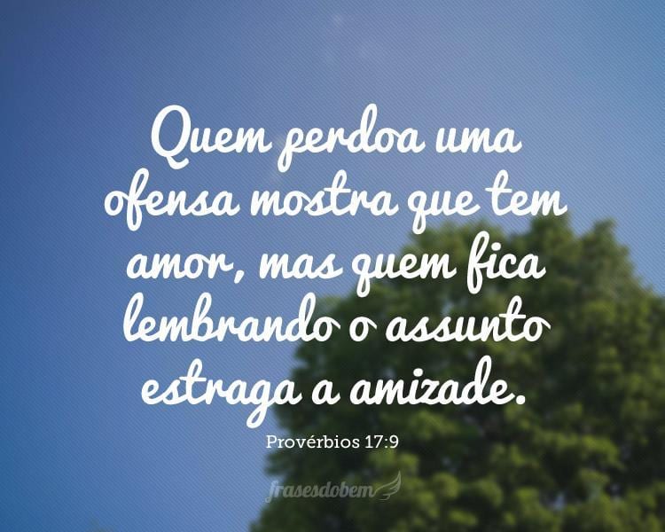 Quem perdoa uma ofensa mostra que tem amor, mas quem fica lembrando o assunto estraga a amizade.Provérbios 17:9