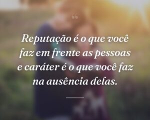 Reputação é o que você faz em frente as pessoas e caráter é o que você faz na ausência delas.