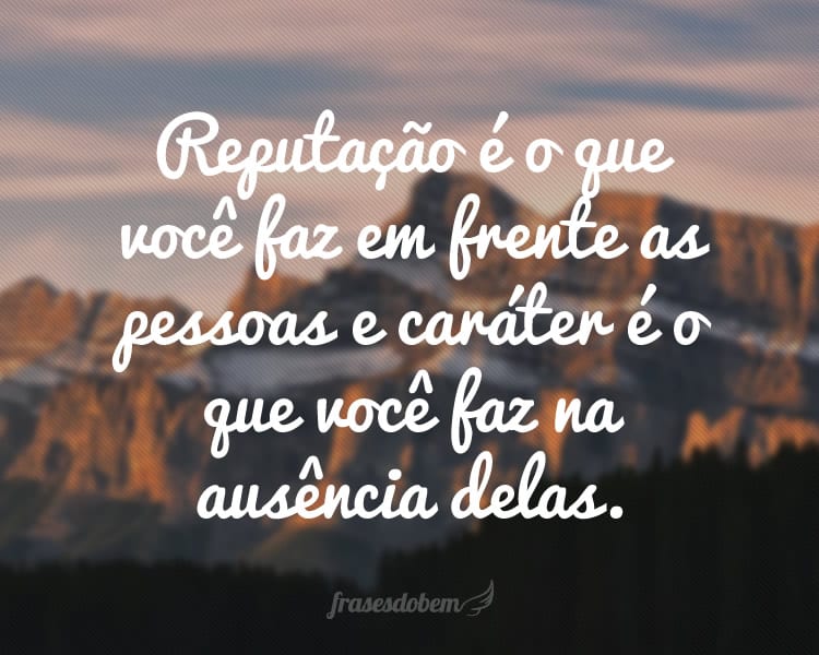 Reputação é o que você faz em frente as pessoas e caráter é o que você faz na ausência delas.