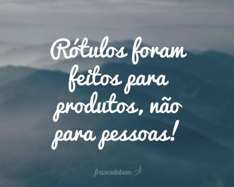 Rótulos foram feitos para produtos, não para pessoas!