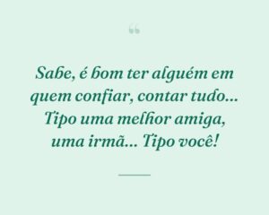 Sabe, é bom ter alguém em quem confiar, contar tudo… Tipo uma melhor amiga, uma irmã… Tipo você!