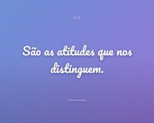São as atitudes que nos distinguem.