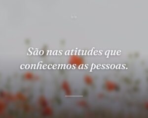 São nas atitudes que conhecemos as pessoas.