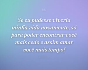 Se eu pudesse viveria minha vida novamente, só para poder encontrar você mais cedo e assim amar você mais tempo!