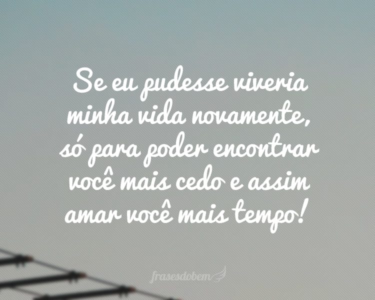 Se eu pudesse viveria minha vida novamente, só para poder encontrar você mais cedo e assim amar você mais tempo!