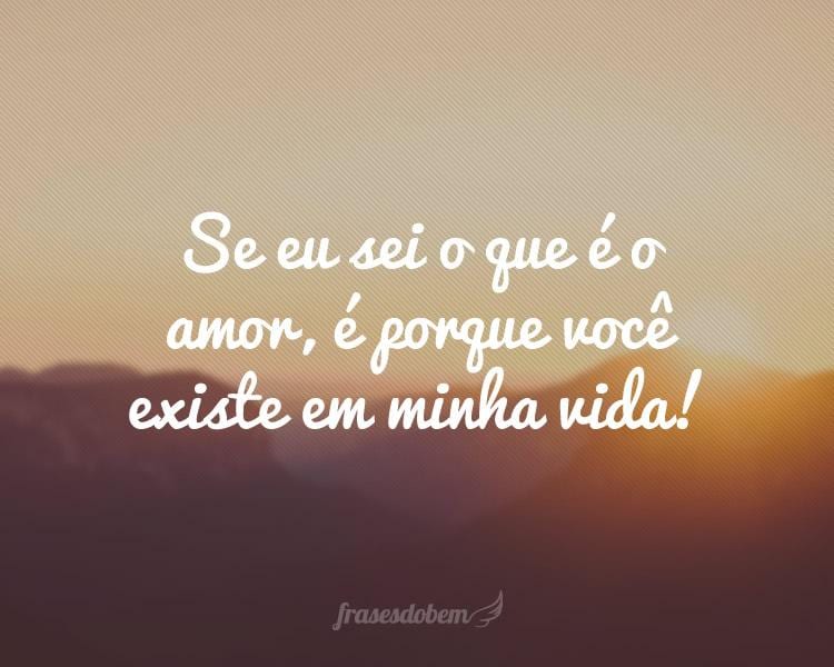 Se eu sei o que é o amor, é porque você existe em minha vida!