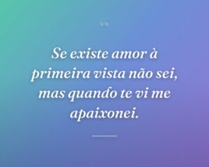 Se existe amor à primeira vista não sei, mas quando te vi me apaixonei.
